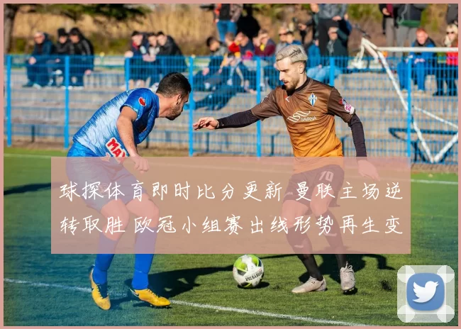 球探体育即时比分更新 曼联主场逆转取胜 欧冠小组赛出线形势再生变数