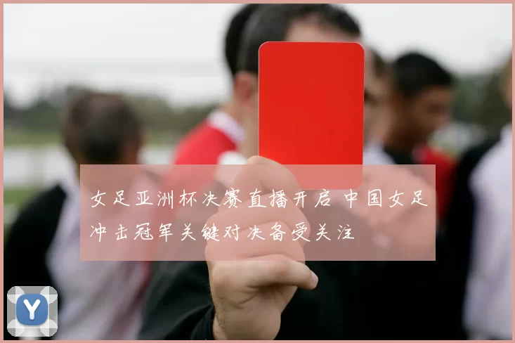 女足亚洲杯决赛直播开启 中国女足冲击冠军关键对决备受关注