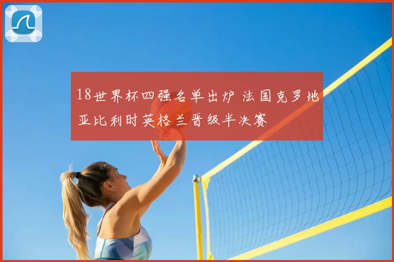 18世界杯四强名单出炉 法国克罗地亚比利时英格兰晋级半决赛