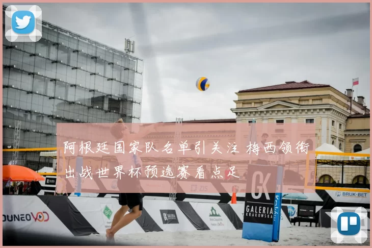 阿根廷国家队名单引关注 梅西领衔出战世界杯预选赛看点足