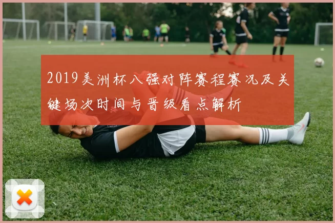 2019美洲杯八强对阵赛程赛况及关键场次时间与晋级看点解析