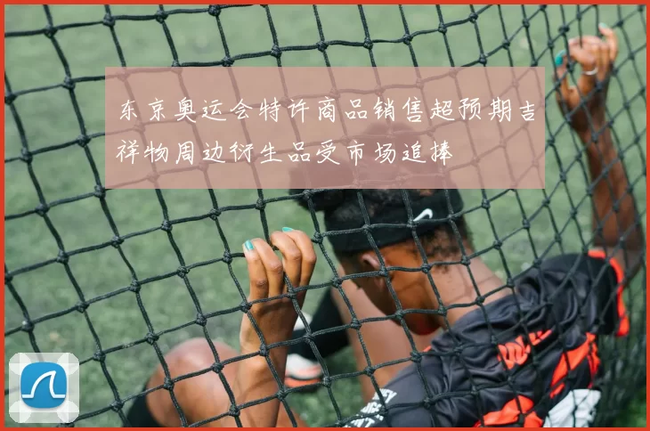 东京奥运会特许商品销售超预期吉祥物周边衍生品受市场追捧