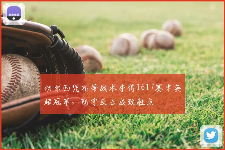 切尔西凭孔蒂战术夺得1617赛季英超冠军，防守反击成致胜点