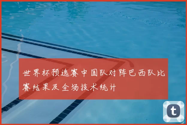 世界杯预选赛中国队对阵巴西队比赛结果及全场技术统计