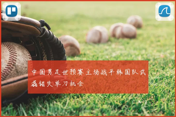 中国男足世预赛主场战平韩国队武磊错失单刀机会