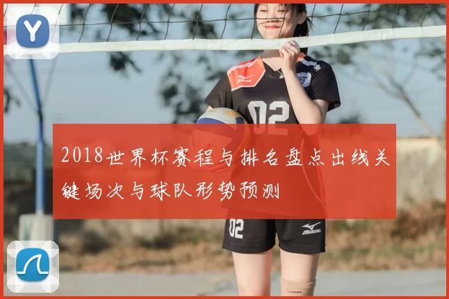 2018世界杯赛程与排名盘点出线关键场次与球队形势预测