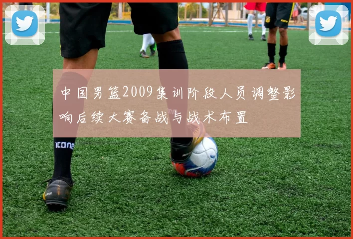 中国男篮2009集训阶段人员调整影响后续大赛备战与战术布置