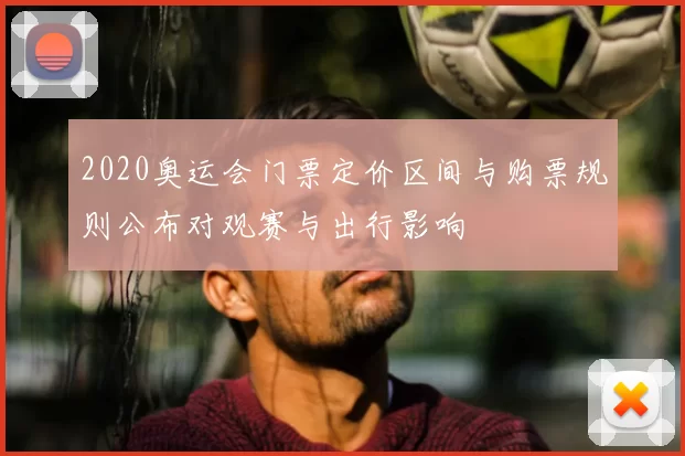 2020奥运会门票定价区间与购票规则公布对观赛与出行影响