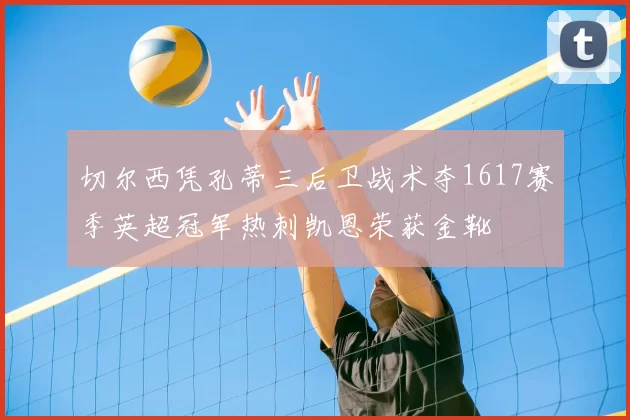 切尔西凭孔蒂三后卫战术夺1617赛季英超冠军热刺凯恩荣获金靴