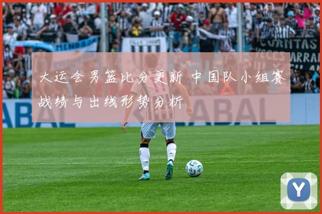 大运会男篮比分更新 中国队小组赛战绩与出线形势分析