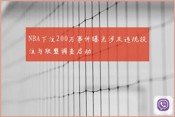 NBA下注200万事件曝光涉及违规投注与联盟调查启动