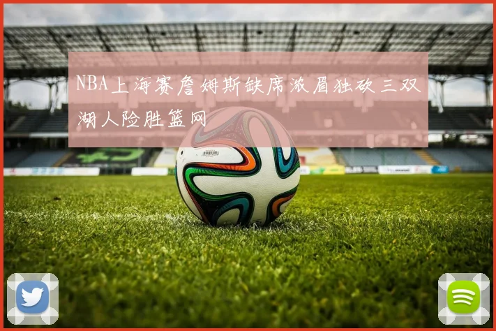 NBA上海赛詹姆斯缺席浓眉独砍三双湖人险胜篮网