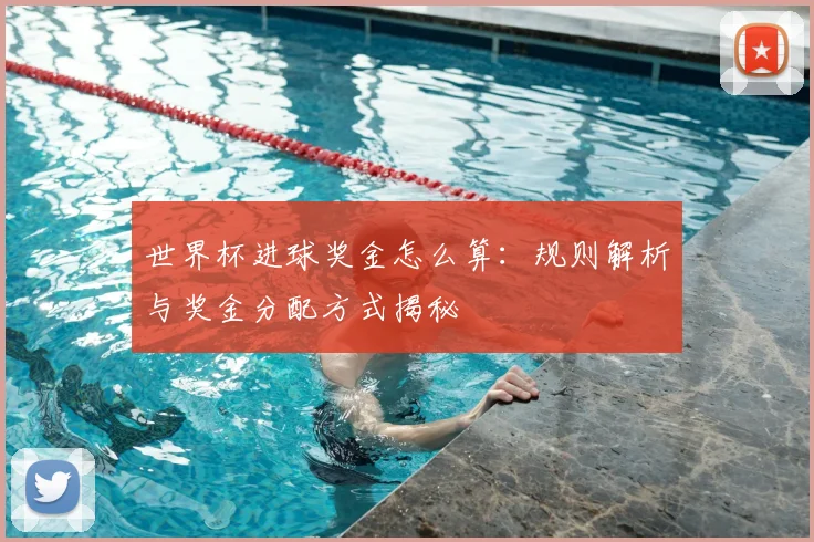 世界杯进球奖金怎么算:规则解析与奖金分配方式揭秘