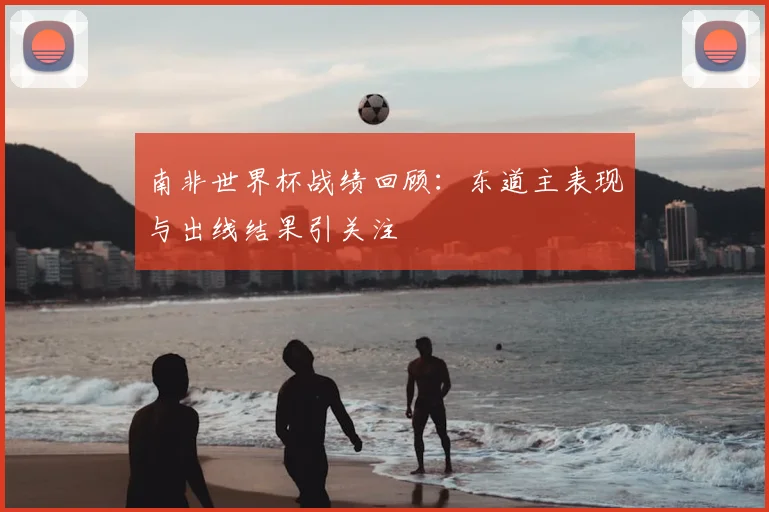 南非世界杯战绩回顾:东道主表现与出线结果引关注