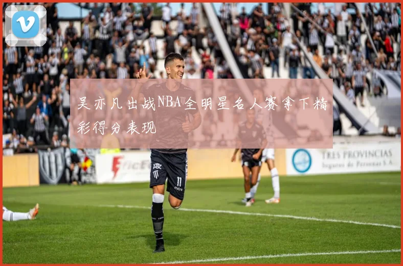 吴亦凡出战NBA全明星名人赛拿下精彩得分表现