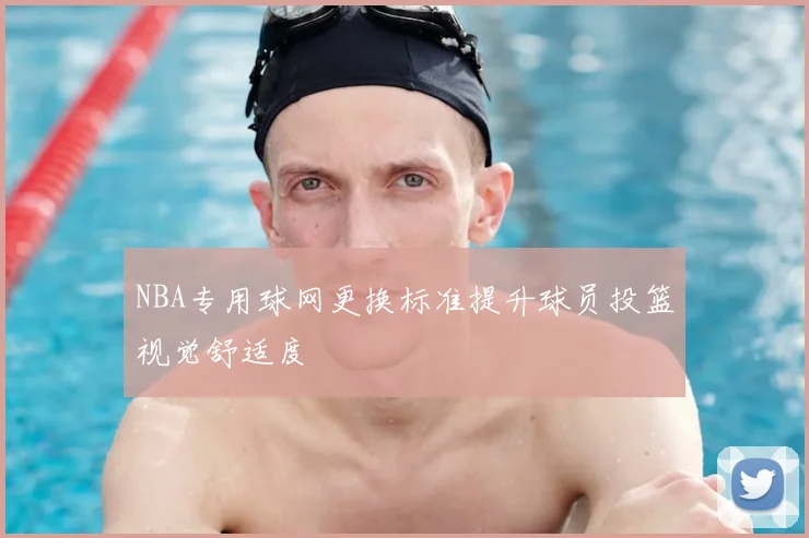 NBA专用球网更换标准提升球员投篮视觉舒适度