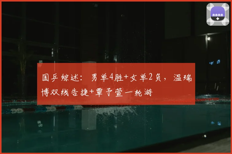 国乒综述：男单4胜+女单2负，温瑞博双线告捷+覃予萱一轮游