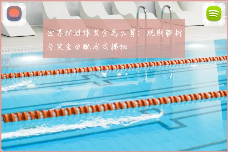 世界杯进球奖金怎么算:规则解析与奖金分配方式揭秘
