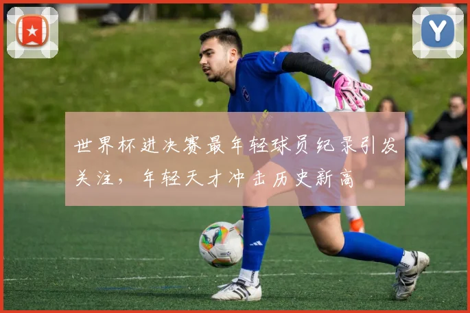 世界杯进决赛最年轻球员纪录引发关注,年轻天才冲击历史新高