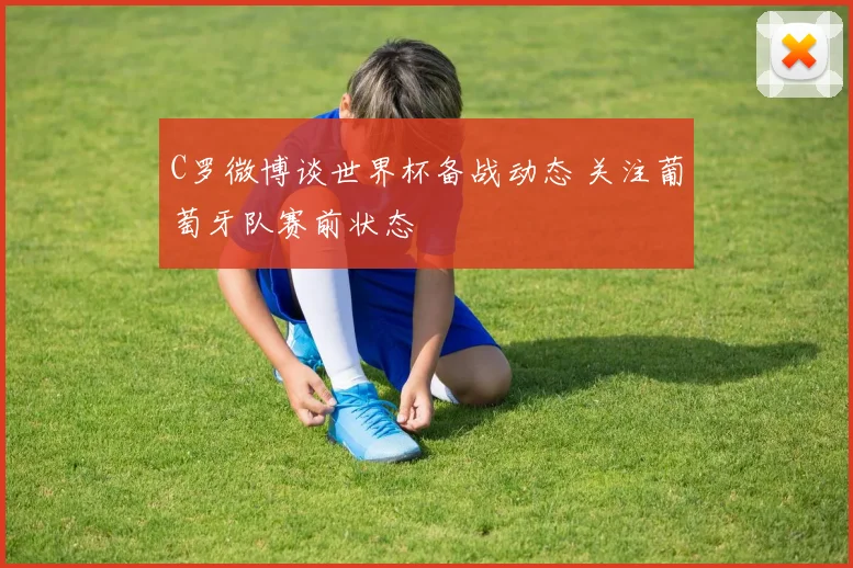 C罗微博谈世界杯备战动态 关注葡萄牙队赛前状态