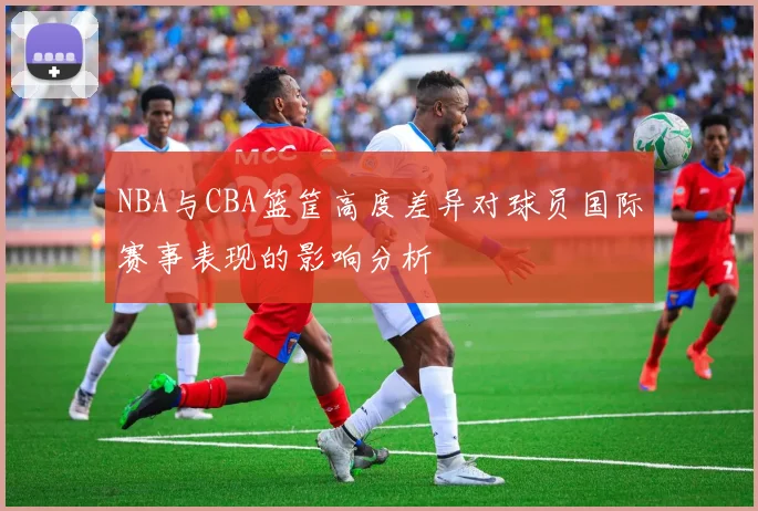 NBA与CBA篮筐高度差异对球员国际赛事表现的影响分析