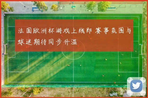 法国欧洲杯游戏上线即 赛事氛围与球迷期待同步升温