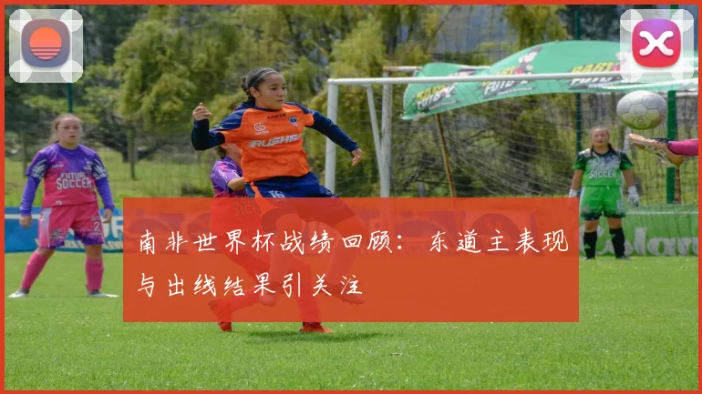 南非世界杯战绩回顾:东道主表现与出线结果引关注