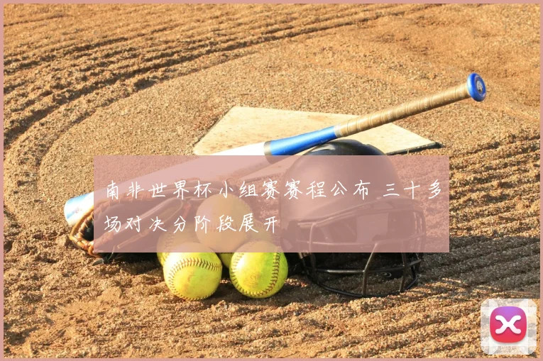 南非世界杯小组赛赛程公布 三十多场对决分阶段展开