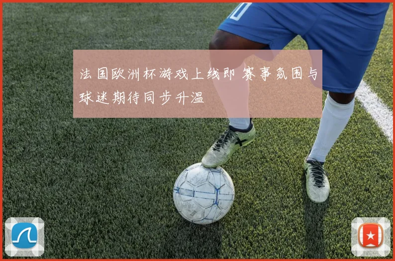 法国欧洲杯游戏上线即 赛事氛围与球迷期待同步升温