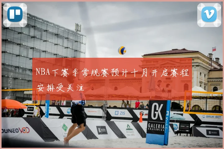 NBA下赛季常规赛预计十月开启赛程安排受关注