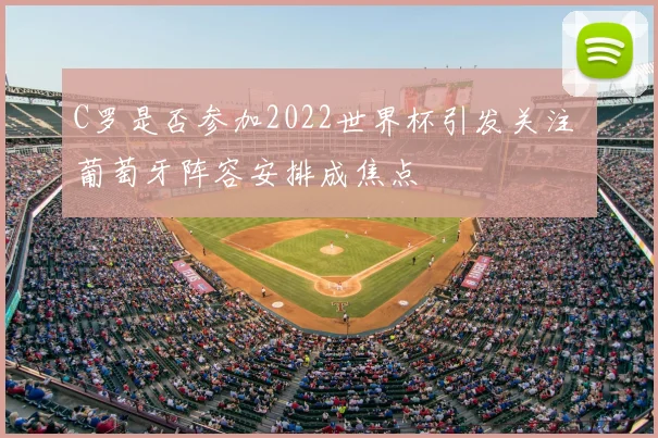 C罗是否参加2022世界杯引发关注 葡萄牙阵容安排成焦点