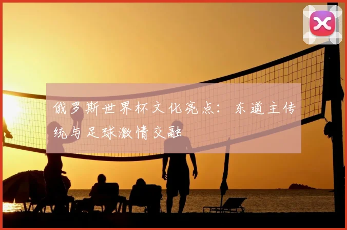 俄罗斯世界杯文化亮点:东道主传统与足球激情交融