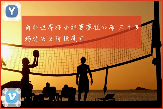 南非世界杯小组赛赛程公布 三十多场对决分阶段展开