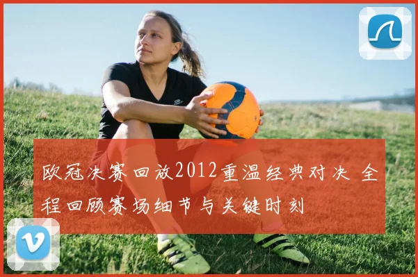 欧冠决赛回放2012重温经典对决 全程回顾赛场细节与关键时刻