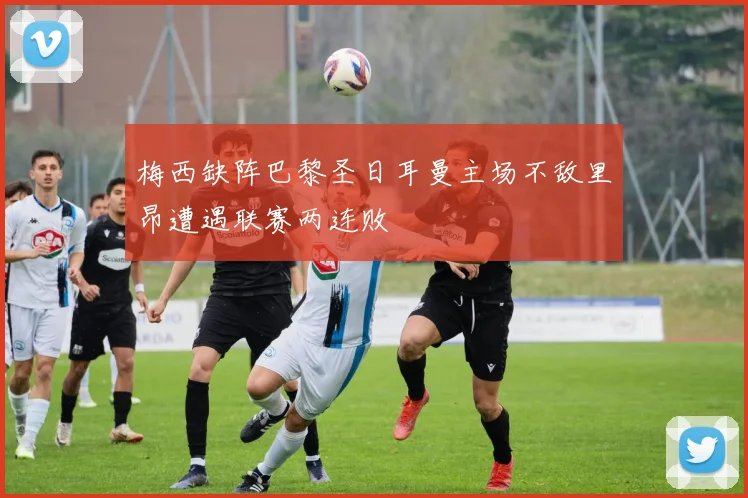 梅西缺阵巴黎圣日耳曼主场不敌里昂遭遇联赛两连败