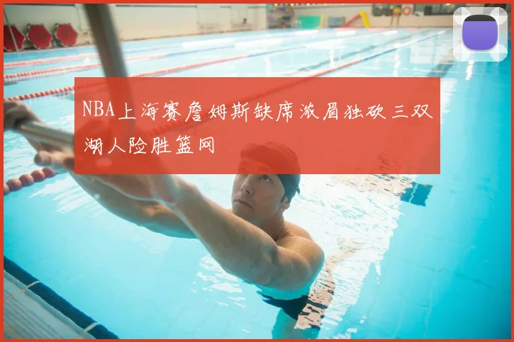 NBA上海赛詹姆斯缺席浓眉独砍三双湖人险胜篮网
